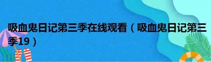吸血鬼日记第三季在线观看(吸血鬼日记第三季19)