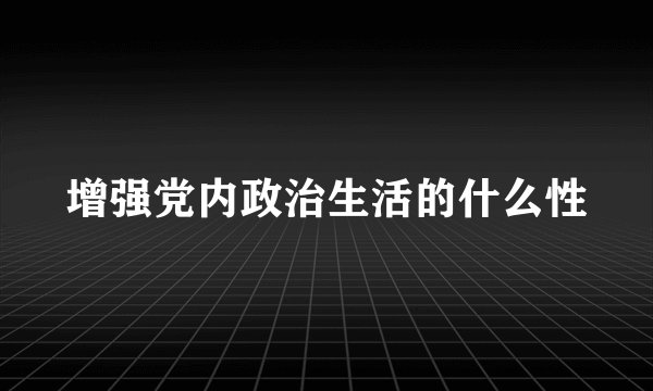 增强党内政治生活的什么性