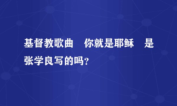 基督教歌曲〘你就是耶稣〙是张学良写的吗？