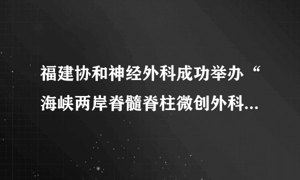 福建协和神经外科成功举办“海峡两岸脊髓脊柱微创外科学术研讨班”