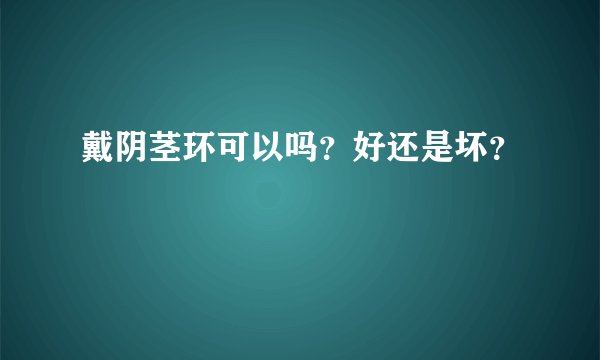 戴阴茎环可以吗？好还是坏？