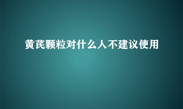 黄芪颗粒对什么人不建议使用