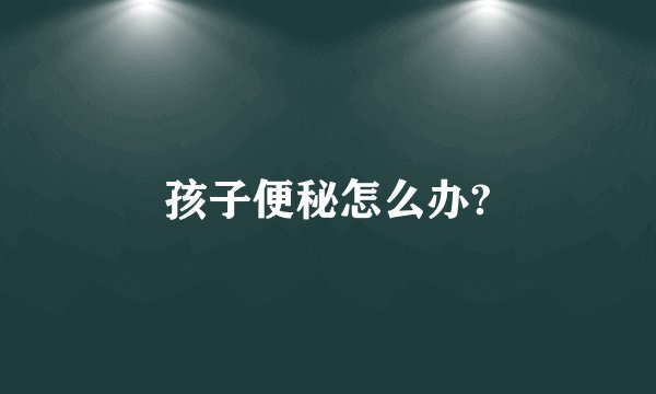 孩子便秘怎么办?