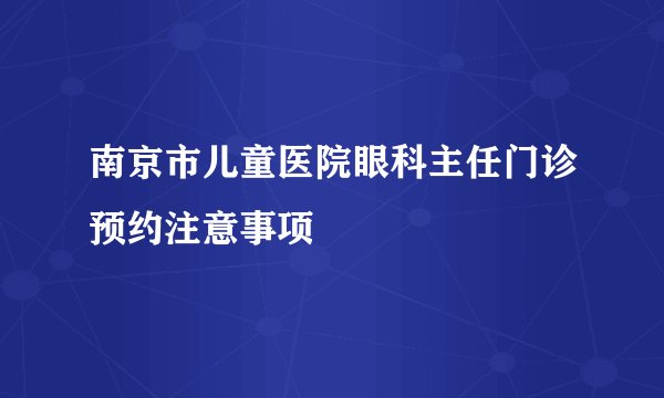 南京市儿童医院眼科主任门诊预约注意事项
