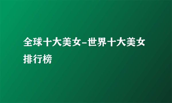 全球十大美女-世界十大美女排行榜