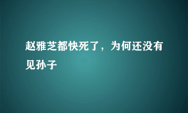赵雅芝都快死了，为何还没有见孙子