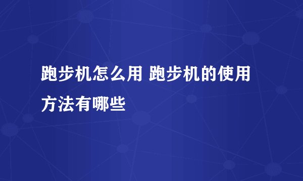 跑步机怎么用 跑步机的使用方法有哪些