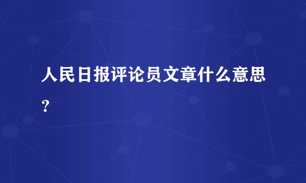 人民日报评论员文章什么意思？