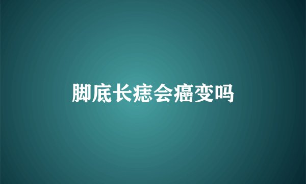 脚底长痣会癌变吗