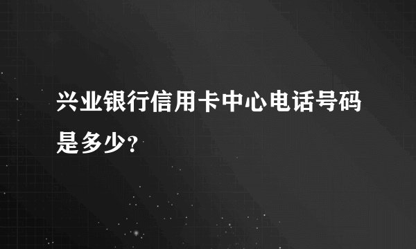 兴业银行信用卡中心电话号码是多少？