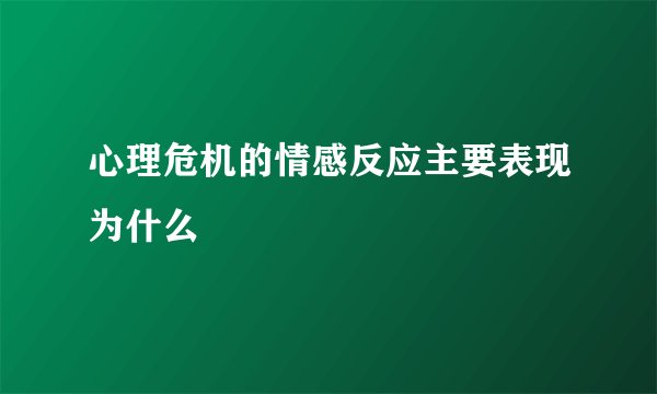 心理危机的情感反应主要表现为什么