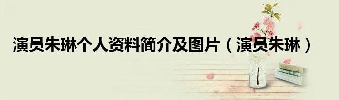 演员朱琳个人资料简介及图片（演员朱琳）