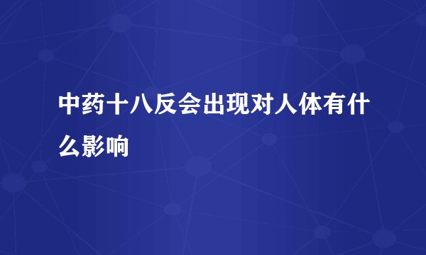 中药十八反会出现对人体有什么影响