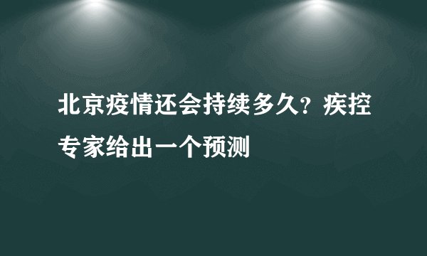 北京疫情还会持续多久？疾控专家给出一个预测