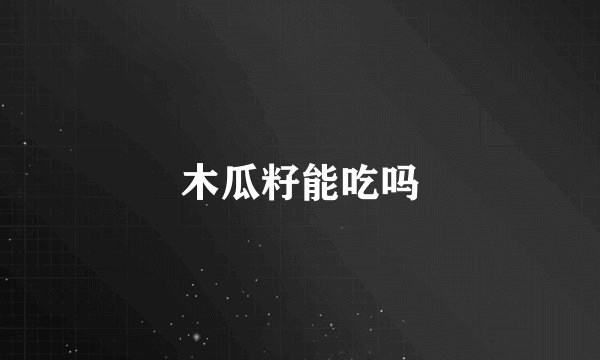木瓜籽能吃吗