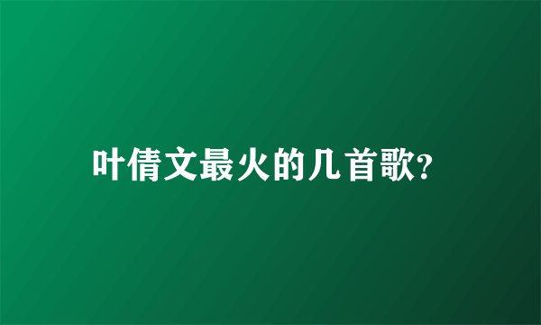 叶倩文最火的几首歌？