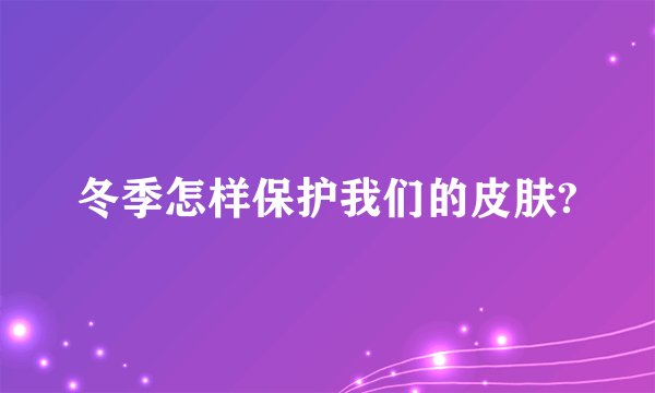冬季怎样保护我们的皮肤?