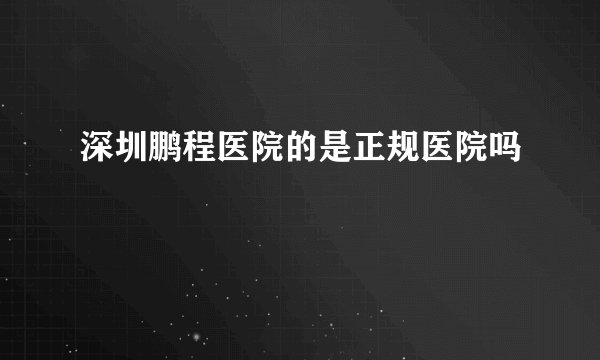 深圳鹏程医院的是正规医院吗