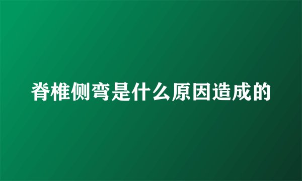 脊椎侧弯是什么原因造成的