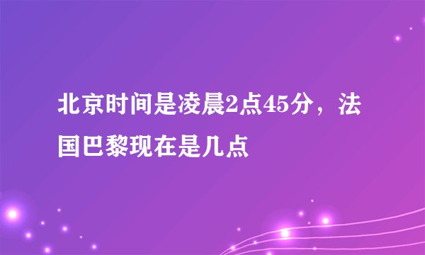北京时间是凌晨2点45分，法国巴黎现在是几点