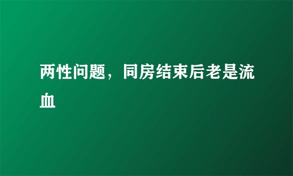 两性问题，同房结束后老是流血