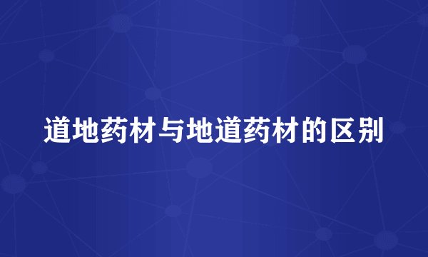 道地药材与地道药材的区别