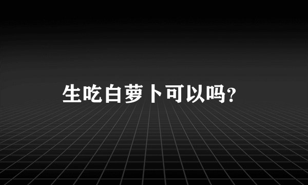 生吃白萝卜可以吗？