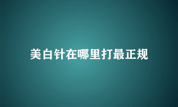 美白针在哪里打最正规