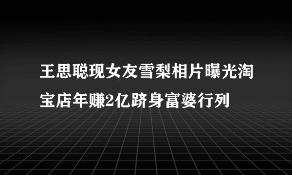 王思聪现女友雪梨相片曝光淘宝店年赚2亿跻身富婆行列