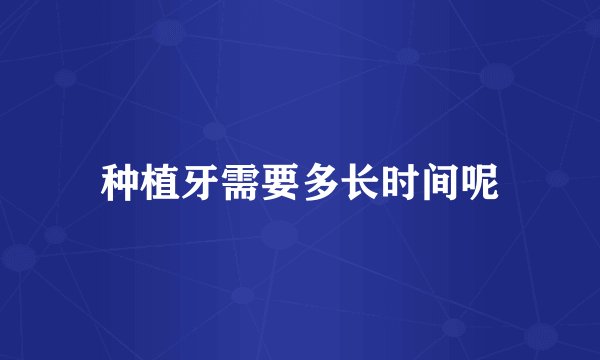 种植牙需要多长时间呢