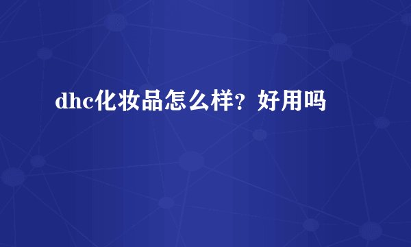dhc化妆品怎么样？好用吗
