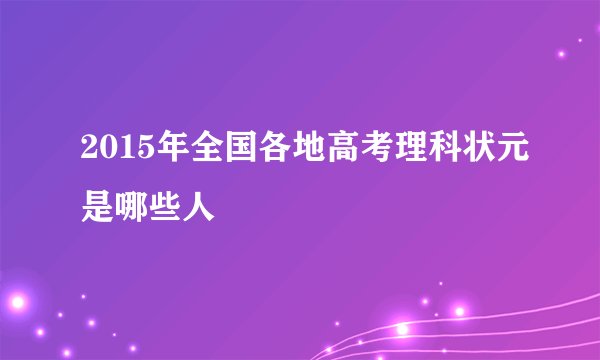 2015年全国各地高考理科状元是哪些人