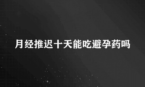 月经推迟十天能吃避孕药吗