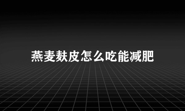 燕麦麸皮怎么吃能减肥