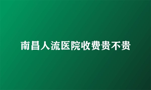 南昌人流医院收费贵不贵