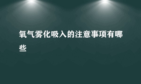 氧气雾化吸入的注意事项有哪些