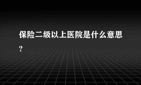 保险二级以上医院是什么意思?