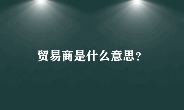 贸易商是什么意思？