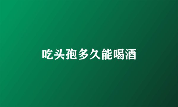 吃头孢多久能喝酒