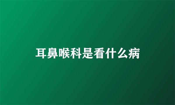 耳鼻喉科是看什么病