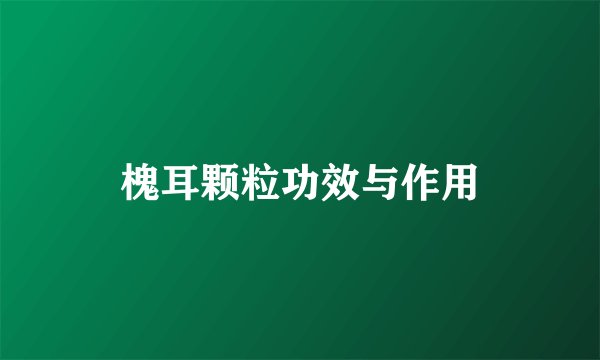 槐耳颗粒功效与作用