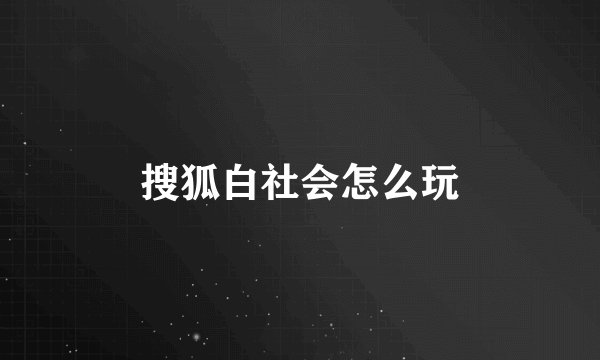 搜狐白社会怎么玩
