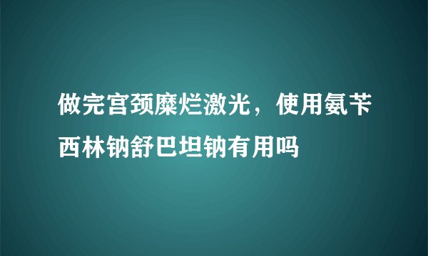 做完宫颈糜烂激光,使用氨苄西林钠舒巴坦钠有用吗