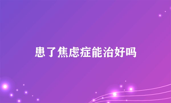 患了焦虑症能治好吗