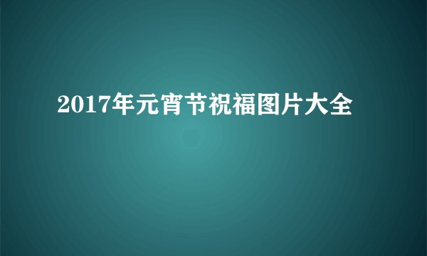 2017年元宵节祝福图片大全