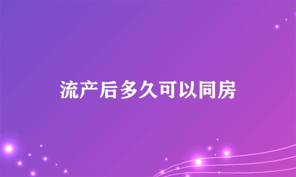 流产后多久可以同房