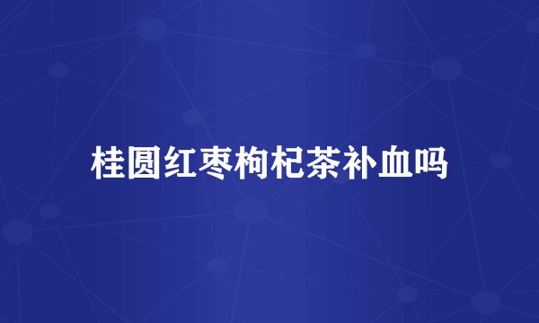 桂圆红枣枸杞茶补血吗