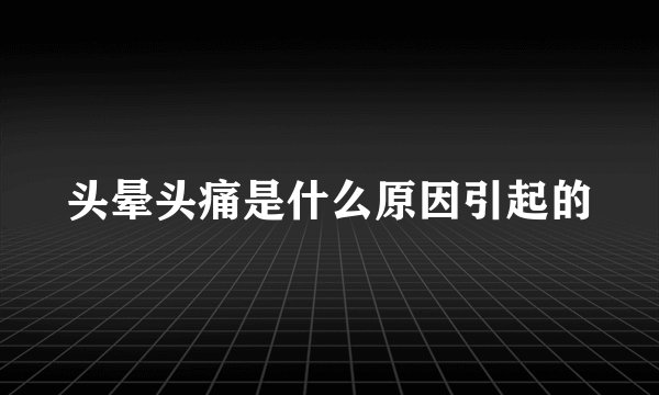 头晕头痛是什么原因引起的