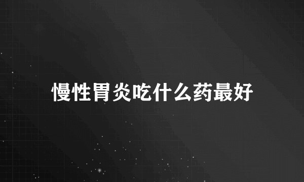 慢性胃炎吃什么药最好
