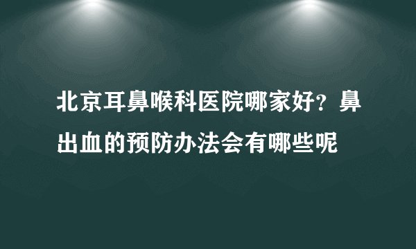 北京耳鼻喉科医院哪家好？鼻出血的预防办法会有哪些呢